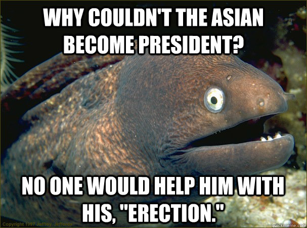 Why couldn't the asian become president? No one would help him with his, 