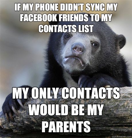 If my phone didn't sync my Facebook friends to my contacts list  My only contacts would be my parents  Confession Bear