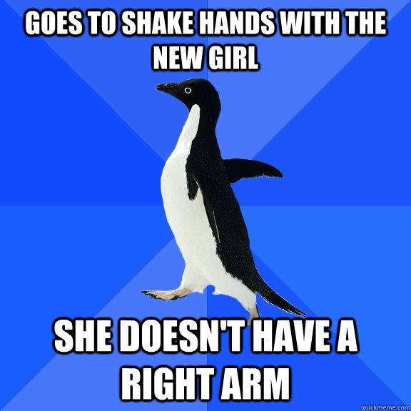 goes to shake hands with the new girl she doesn't have a  right arm  Socially Awkward Penguin