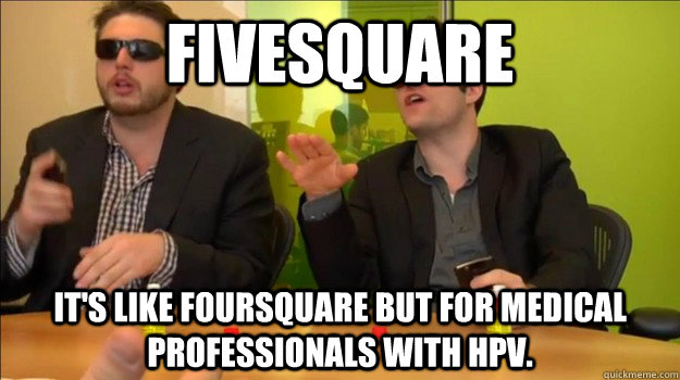 Fivesquare It's like foursquare but for medical professionals with hpv.  The Startup Guys