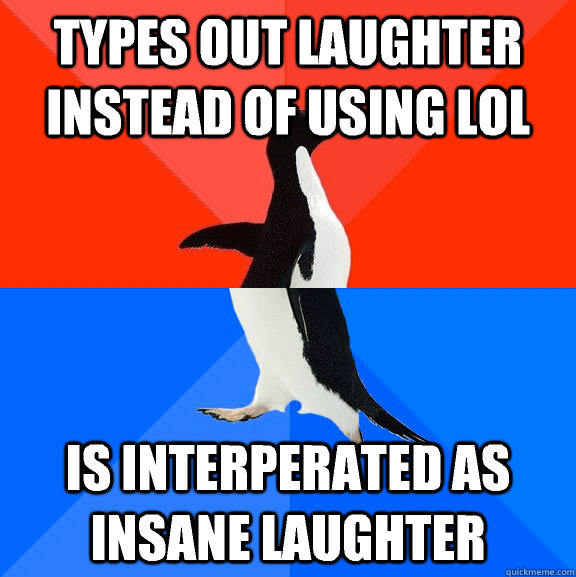 Types out laughter instead of using lol Is interperated as insane laughter  Socially Awesome Awkward Penguin