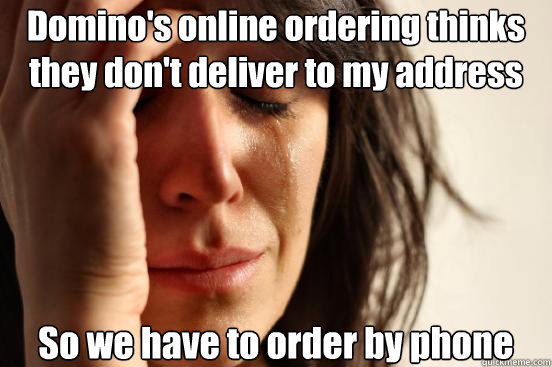 Domino's online ordering thinks they don't deliver to my address So we have to order by phone  First World Problems