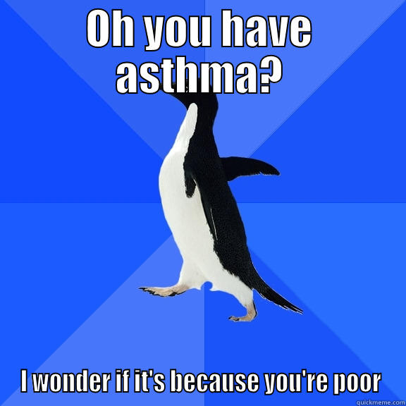 OH YOU HAVE ASTHMA? I WONDER IF IT'S BECAUSE YOU'RE POOR Socially Awkward Penguin