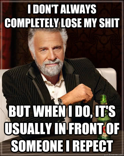 I don't always completely lose my shit But when I do, it's usually in front of someone I repect - I don't always completely lose my shit But when I do, it's usually in front of someone I repect  The Most Interesting Man In The World