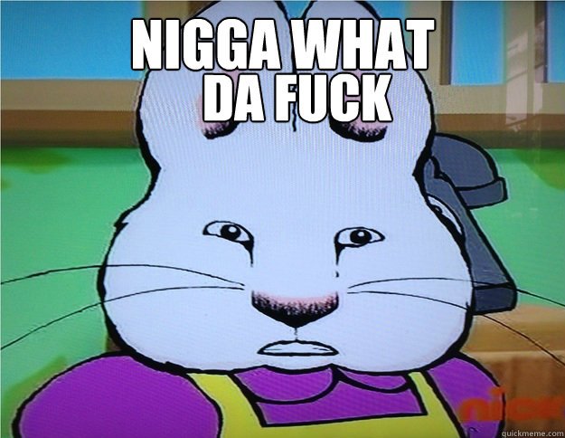 Nigga what da fuck  Max and Ruby