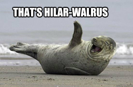 That's hilar-walrus  