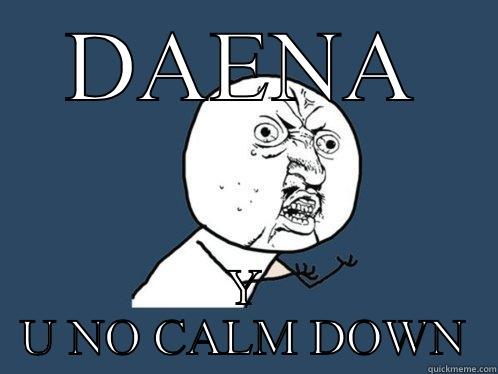 DAENA Y U NO CALM DOWN Y U No