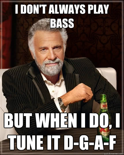 I don't always play bass But when I do, I tune it D-G-A-F   The Most Interesting Man In The World
