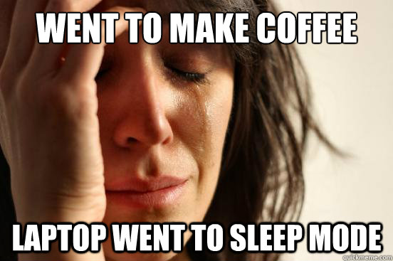 went to make coffee laptop went to sleep mode  First World Problems