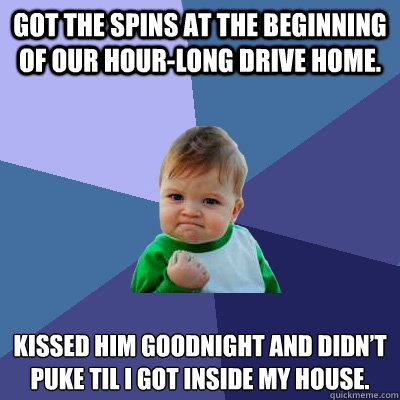 Got the spins at the beginning of our hour-long drive home. Kissed him goodnight and didn’t puke til I got inside my house.  Success Kid