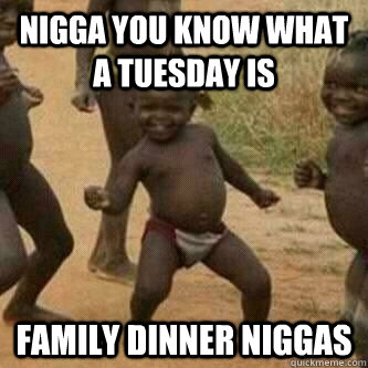 Nigga you know what a tuesday is family dinner niggas  Its friday niggas