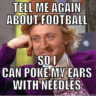 TELL ME AGAIN ABOUT FOOTBALL SO I CAN POKE MY EARS WITH NEEDLES Condescending Wonka