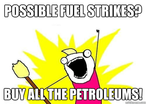 Possible Fuel strikes? buy all the petroleums!  ALL THE