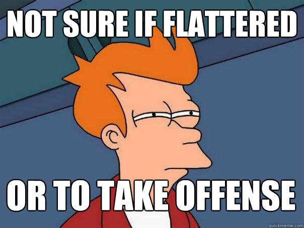 Not sure if flattered or to take offense  Futurama Fry