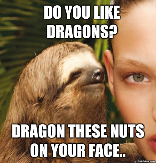 Do you like dragons? Dragon these nuts on your face..  rape sloth