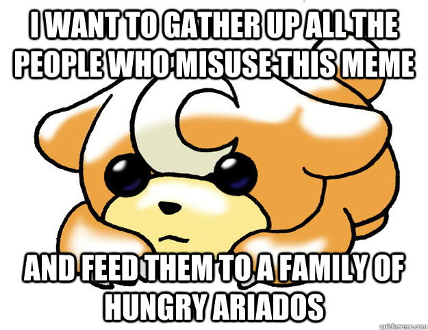I want to gather up all the people who misuse this meme and feed them to a family of hungry ariados  - I want to gather up all the people who misuse this meme and feed them to a family of hungry ariados   Confession Teddiursa