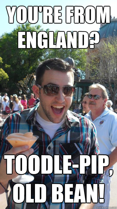 You're from England? toodle-pip, old bean! - You're from England? toodle-pip, old bean!  American Tourist