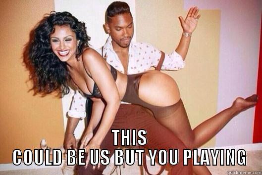  THIS COULD BE US BUT YOU PLAYING Misc