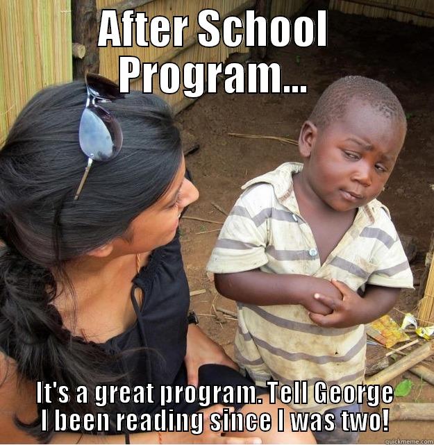 AFTER SCHOOL PROGRAM... IT'S A GREAT PROGRAM. TELL GEORGE I BEEN READING SINCE I WAS TWO! Skeptical Third World Kid