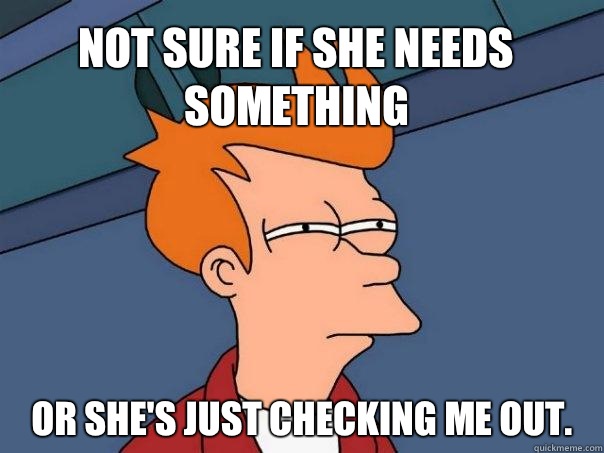 Not sure if she needs something Or she's just checking me out.    Futurama Fry