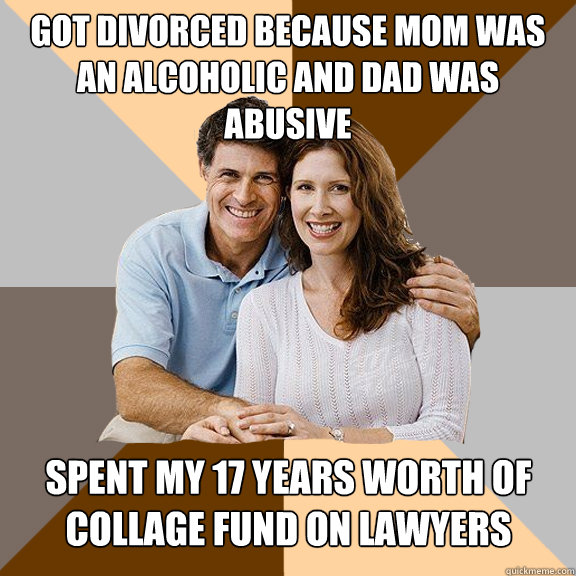Got divorced because mom was an alcoholic and dad was abusive spent my 17 years worth of collage fund on lawyers  Scumbag Parents