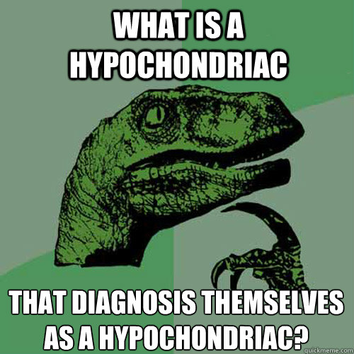 What is a hypochondriac that diagnosis themselves as a hypochondriac?  - What is a hypochondriac that diagnosis themselves as a hypochondriac?   Philosoraptor