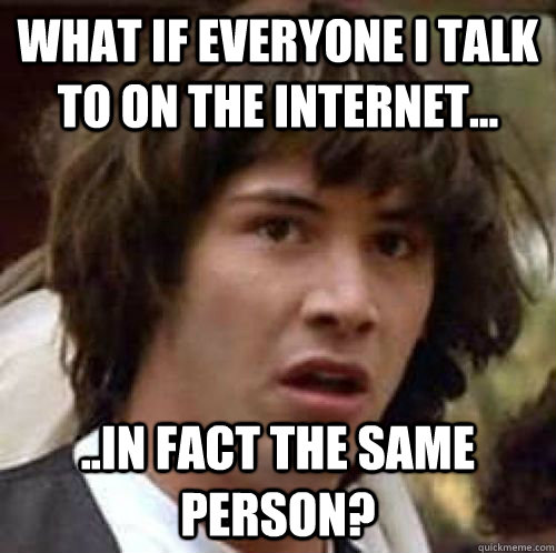 What if everyone I talk to on the internet... ..in fact the same person?  conspiracy keanu