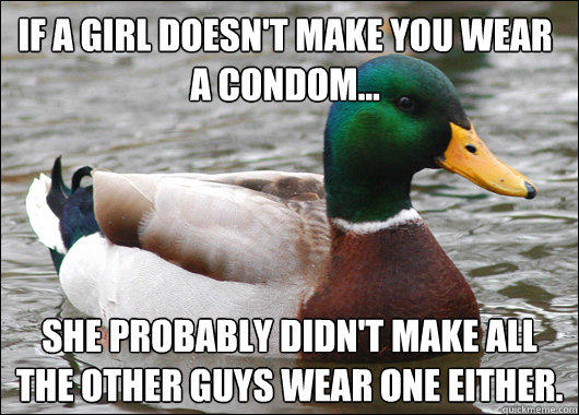 If a girl doesn't make you wear a condom... she probably didn't make all the other guys wear one either. - If a girl doesn't make you wear a condom... she probably didn't make all the other guys wear one either.  Actual Advice Mallard