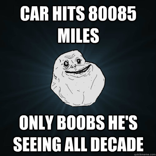 car hits 80085 miles Only boobs he's seeing all decade  Forever Alone