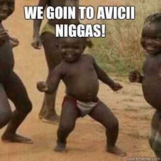 We goin to Avicii niggas!   Its friday niggas