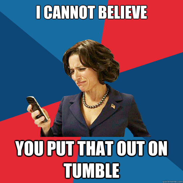 I cannot believe you put that out on Tumble - I cannot believe you put that out on Tumble  Politically Oblivious Politician