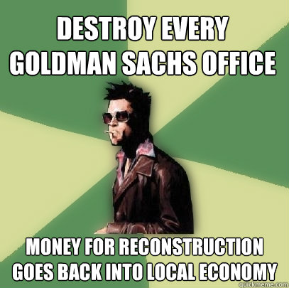 Destroy every goldman sachs office Money for reconstruction goes back into local economy  Helpful Tyler Durden