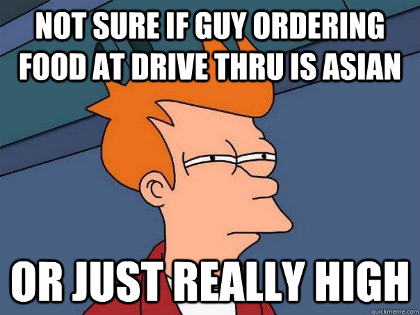 Not sure if guy ordering food at drive thru is asian Or just really high  Futurama Fry