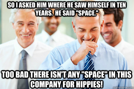 So I asked him where he saw himself in ten years.  He Said 