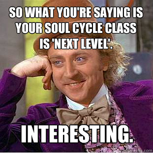 so what you're saying is your soul cycle class 
is 'next level'.  INTERESTING.  Condescending Wonka