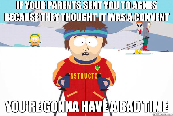 If your parents sent you to agnes because they thought it was a convent You're gonna have a bad time  Super Cool Ski Instructor