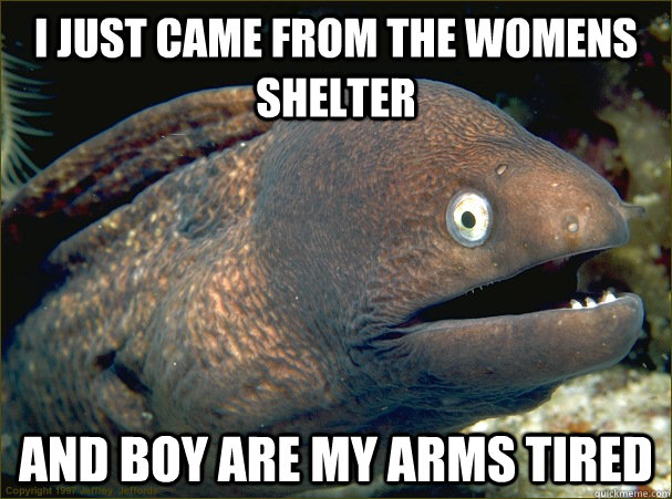 I just came from the womens shelter And boy are my arms tired  Bad Joke Eel
