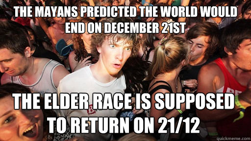 The Mayans predicted the world would end on december 21st The elder race is supposed to return on 21/12  Sudden Clarity Clarence