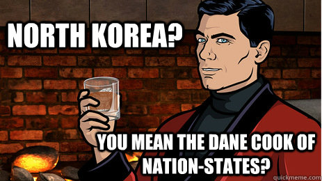 north korea? you mean the dane cook of nation-states?  Archer