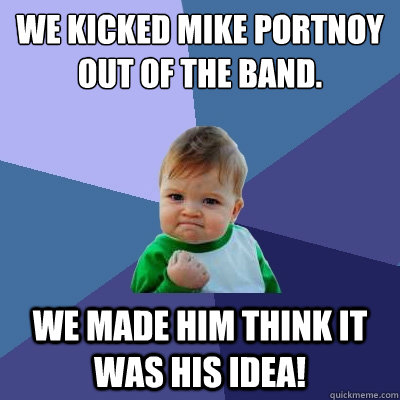 We kicked Mike Portnoy out of the band. We made him think it was his idea!  Success Kid