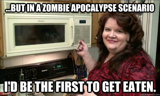 ...but in a zombie apocalypse scenario I'd be the first to get eaten.  Doomsday Preppers