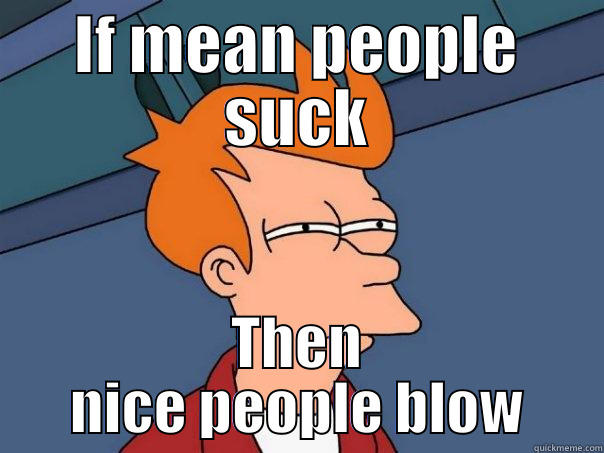 IF MEAN PEOPLE SUCK THEN NICE PEOPLE BLOW Futurama Fry