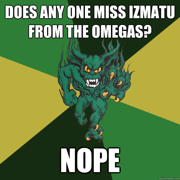 does any one miss izmatu from the Omegas? nope  Green Terror