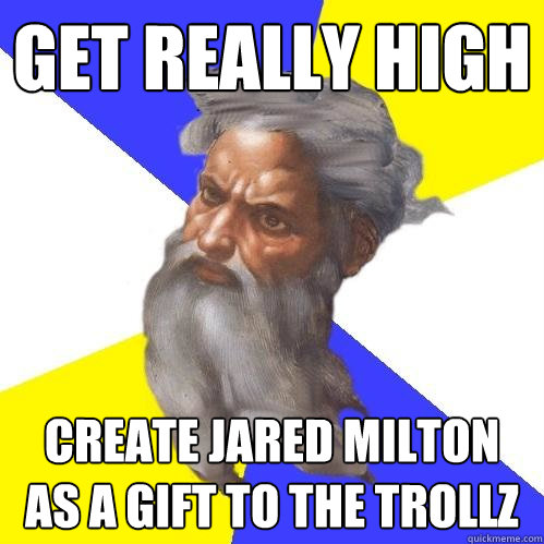 Get really high create jared milton as a gift to the trollz  Advice God