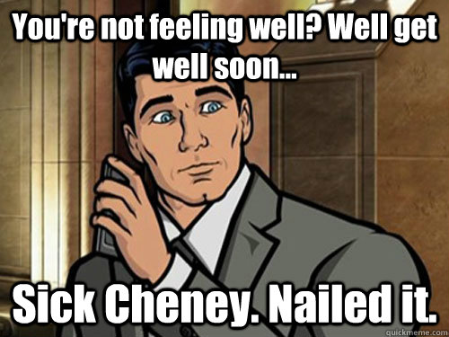 You're not feeling well? Well get well soon... Sick Cheney. Nailed it. - You're not feeling well? Well get well soon... Sick Cheney. Nailed it.  Phrasing Archer