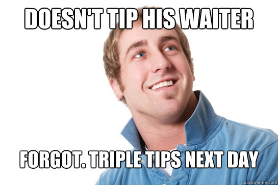 Doesn't tip his waiter forgot. Triple tips next day  Misunderstood D-Bag