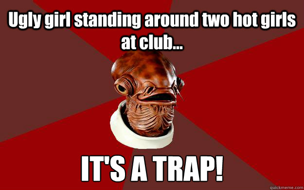 Ugly girl standing around two hot girls at club... IT'S A TRAP! - Ugly girl standing around two hot girls at club... IT'S A TRAP!  Admiral Ackbar Relationship Expert