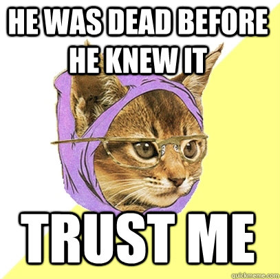 he was dead before he knew it trust me  Hipster Kitty