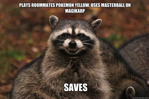 Plays roommates pokemon yellow, uses masterball on magikarp 
SAVES  Evil Plotting Raccoon