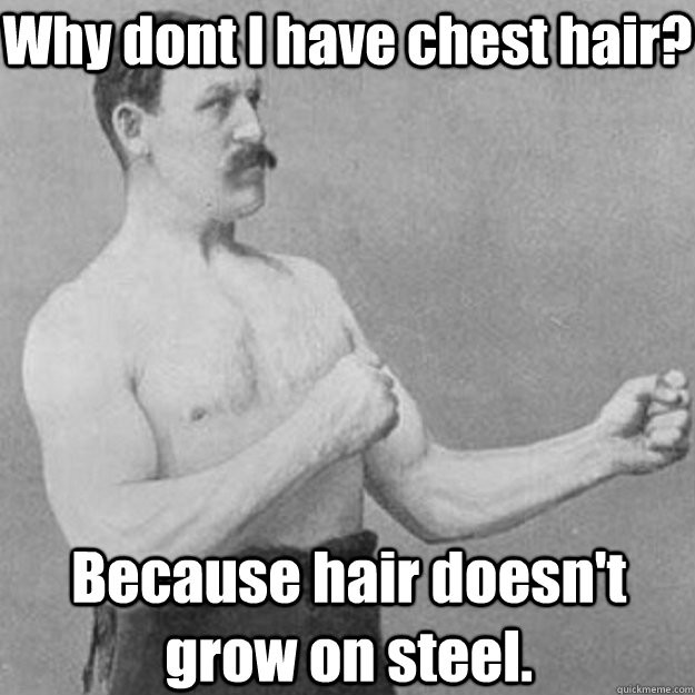 Why dont I have chest hair? Because hair doesn't grow on steel. - Why dont I have chest hair? Because hair doesn't grow on steel.  overly manly man